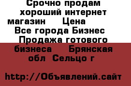 Срочно продам хороший интернет магазин.  › Цена ­ 4 600 - Все города Бизнес » Продажа готового бизнеса   . Брянская обл.,Сельцо г.